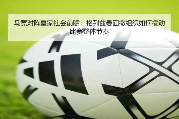 马竞对阵皇家社会前瞻：格列兹曼回撤组织如何撬动比赛整体节奏