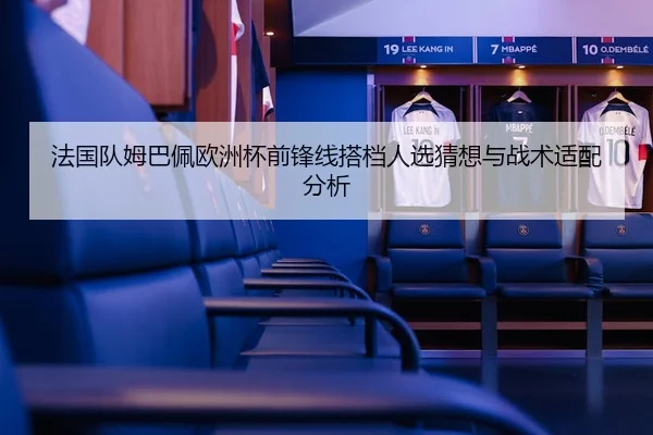 法国队姆巴佩欧洲杯前锋线搭档人选猜想与战术适配分析