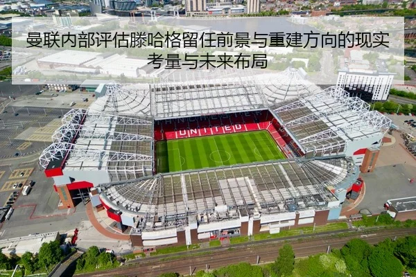 曼联内部评估滕哈格留任前景与重建方向的现实考量与未来布局