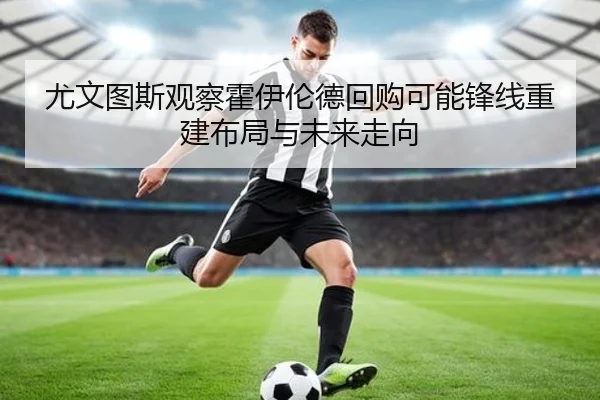 尤文图斯观察霍伊伦德回购可能锋线重建布局与未来走向