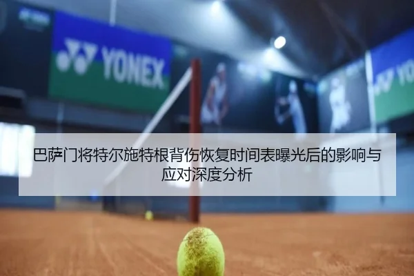 巴萨门将特尔施特根背伤恢复时间表曝光后的影响与应对深度分析