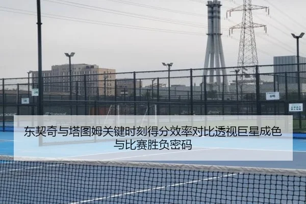 东契奇与塔图姆关键时刻得分效率对比透视巨星成色与比赛胜负密码
