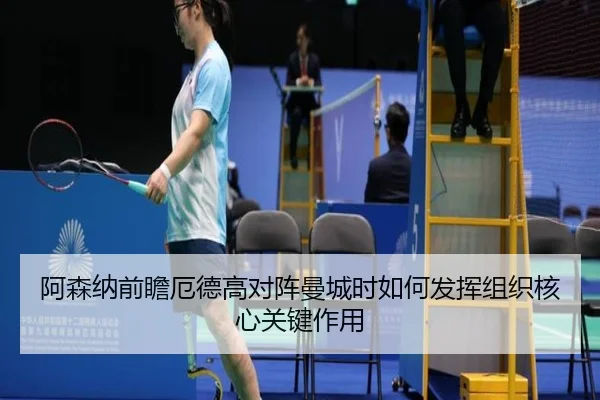 阿森纳前瞻厄德高对阵曼城时如何发挥组织核心关键作用