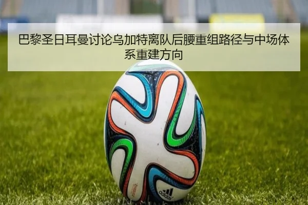 巴黎圣日耳曼讨论乌加特离队后腰重组路径与中场体系重建方向
